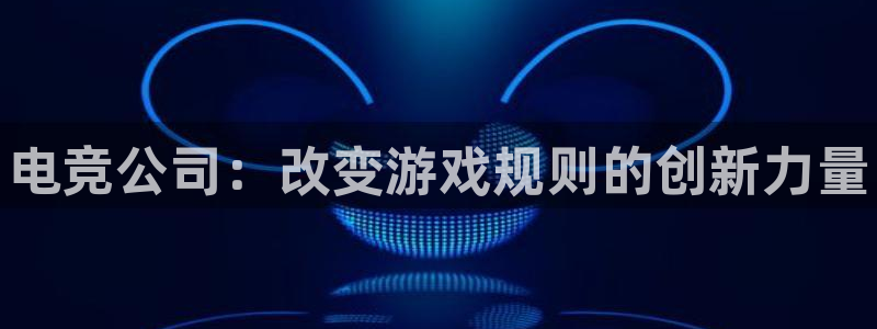 南宫电竞：电竞公司：改变游戏规则的创新力量